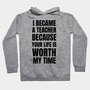 I Became A Teacher Because Your Life Is Worth My Time Hoodie